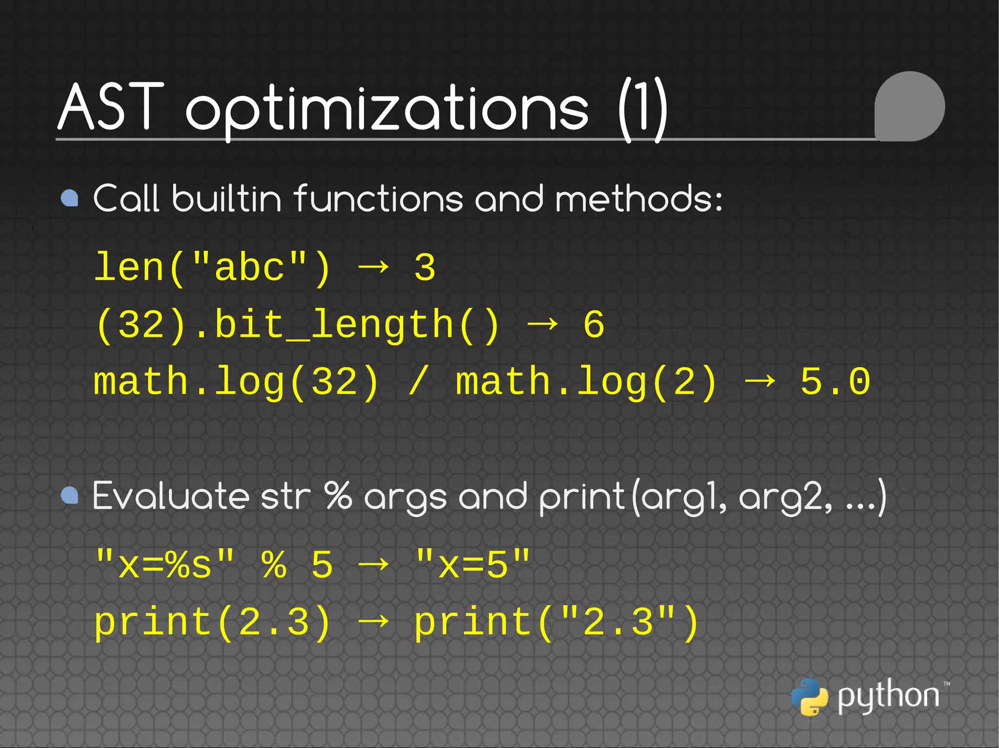 Call builtin functions and methods:
len("abc") → 3
(32).bit_length() → 6
math.log(32) / math.log(2) → 5.0
Evaluate str % args and print(arg1, arg2, ...)
"x=%s" % 5 → "x=5"
print(2.3) → print("2.3")
AST optimizations (1)
 