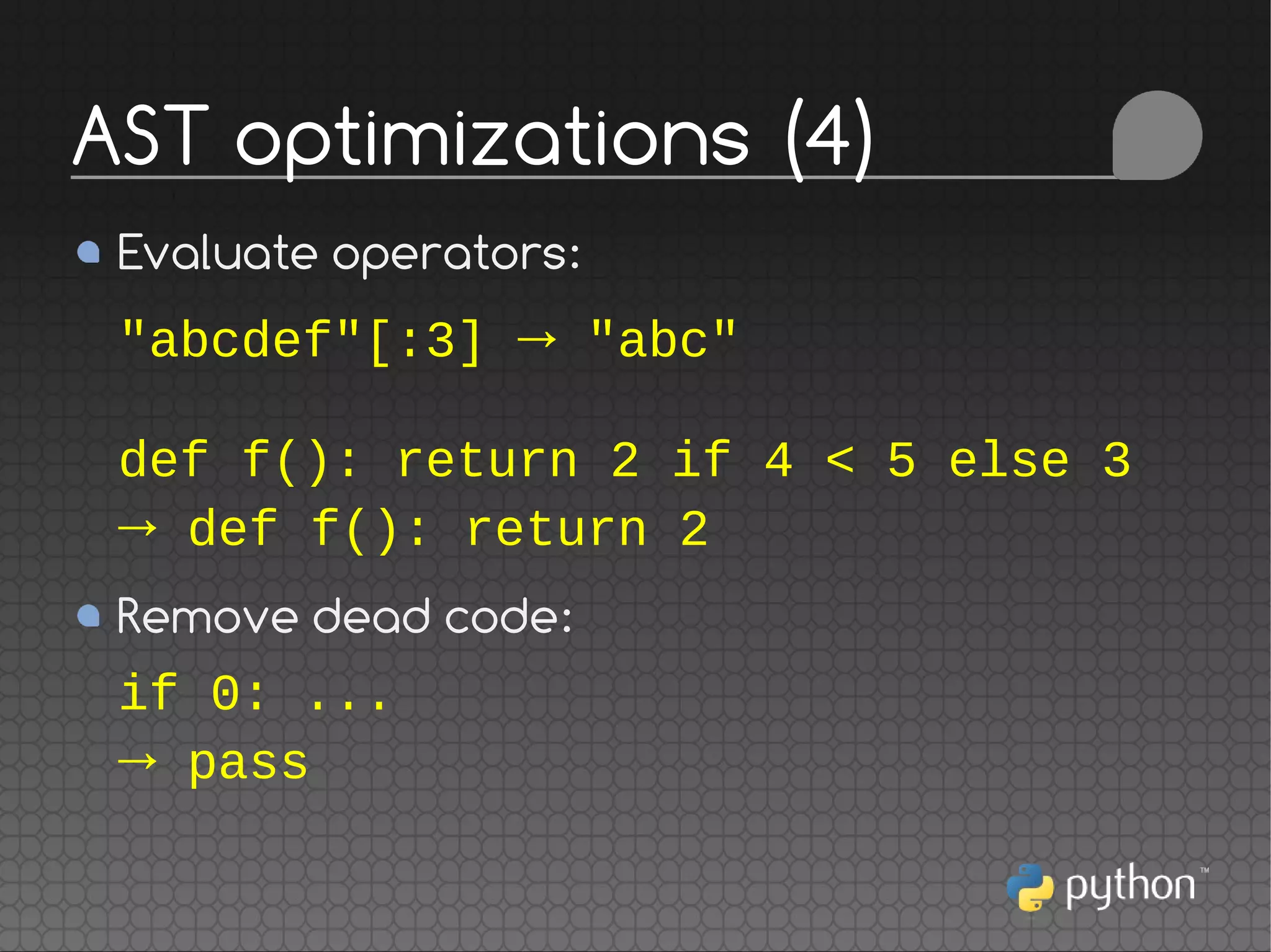 Evaluate operators:
"abcdef"[:3] → "abc"
def f(): return 2 if 4 < 5 else 3
→ def f(): return 2
Remove dead code:
if 0: ...
→ pass
AST optimizations (4)
 