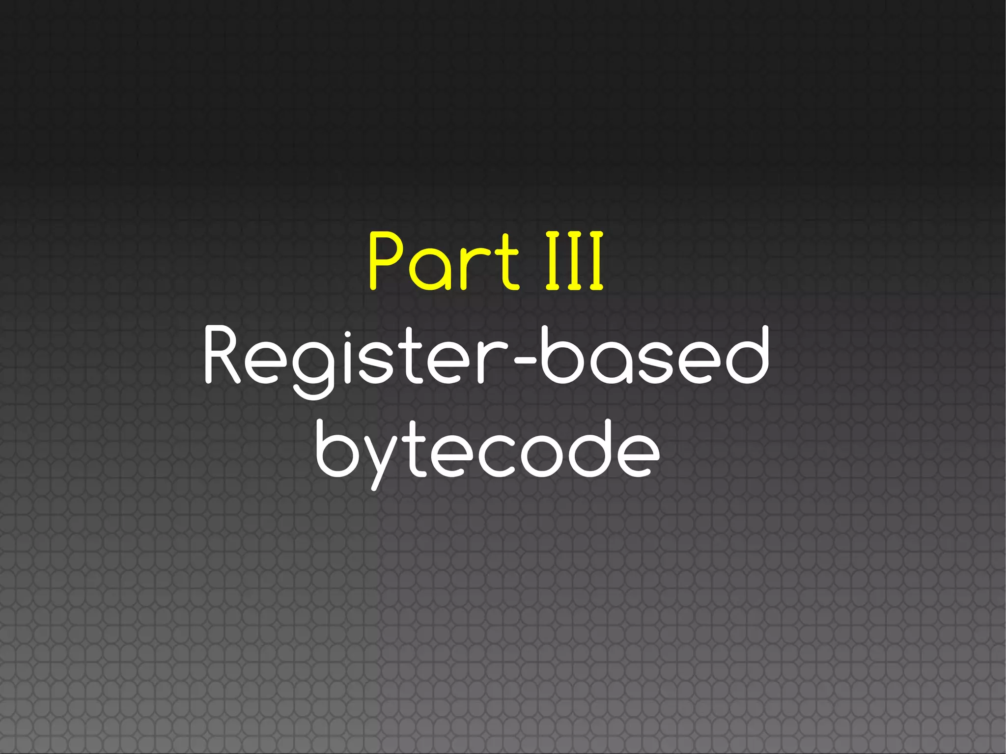 Part III
Register-based
bytecode
 