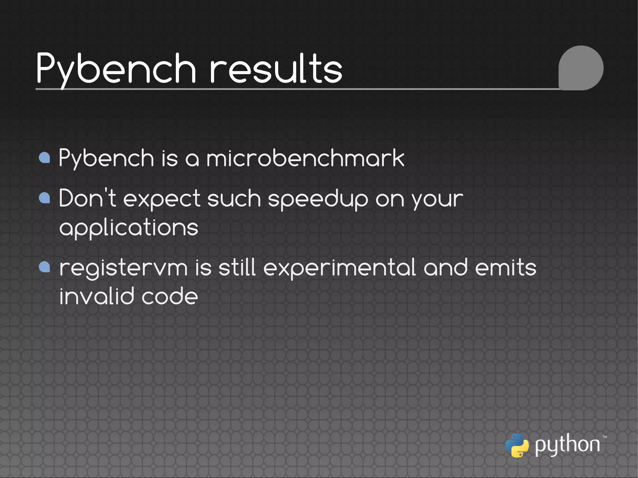 Pybench is a microbenchmark
Don't expect such speedup on your
applications
registervm is still experimental and emits
invalid code
Pybench results
 
