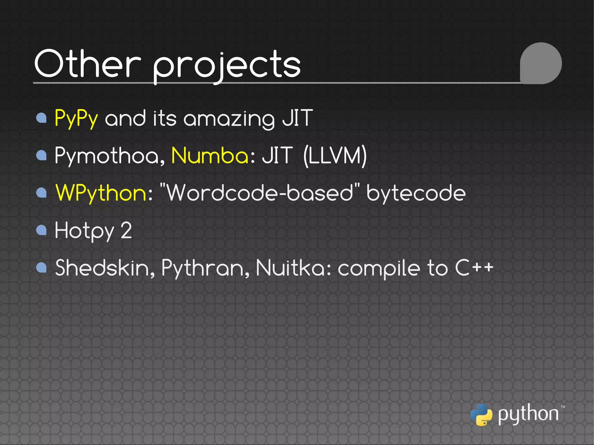 PyPy and its amazing JIT
Pymothoa, Numba: JIT (LLVM)
WPython: "Wordcode-based" bytecode
Hotpy 2
Shedskin, Pythran, Nuitka: compile to C++
Other projects
 