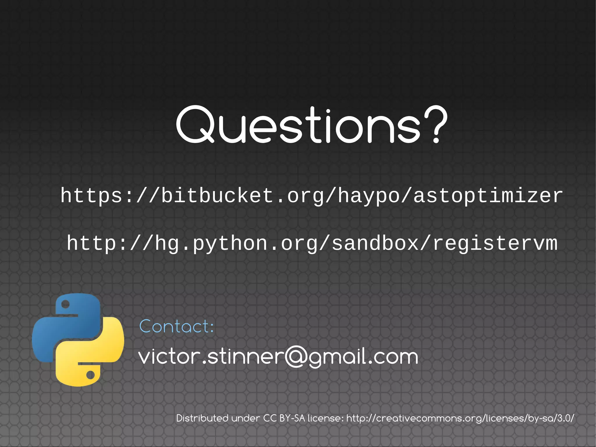 Questions?
https://bitbucket.org/haypo/astoptimizer
http://hg.python.org/sandbox/registervm
Distributed under CC BY-SA license: http://creativecommons.org/licenses/by-sa/3.0/
Contact:
victor.stinner@gmail.com
 