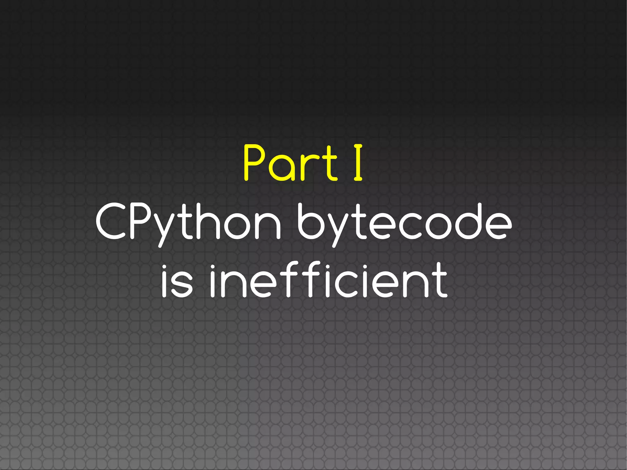 Part I
CPython bytecode
is inefficient
 
