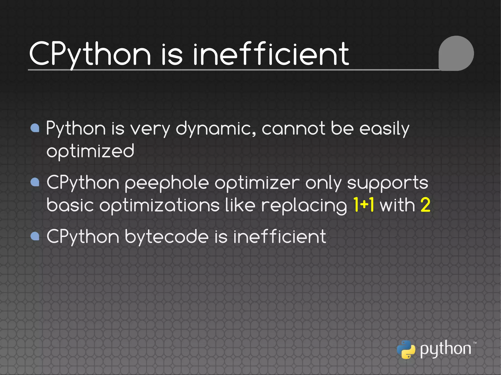 Python is very dynamic, cannot be easily
optimized
CPython peephole optimizer only supports
basic optimizations like replacing 1+1 with 2
CPython bytecode is inefficient
CPython is inefficient
 
