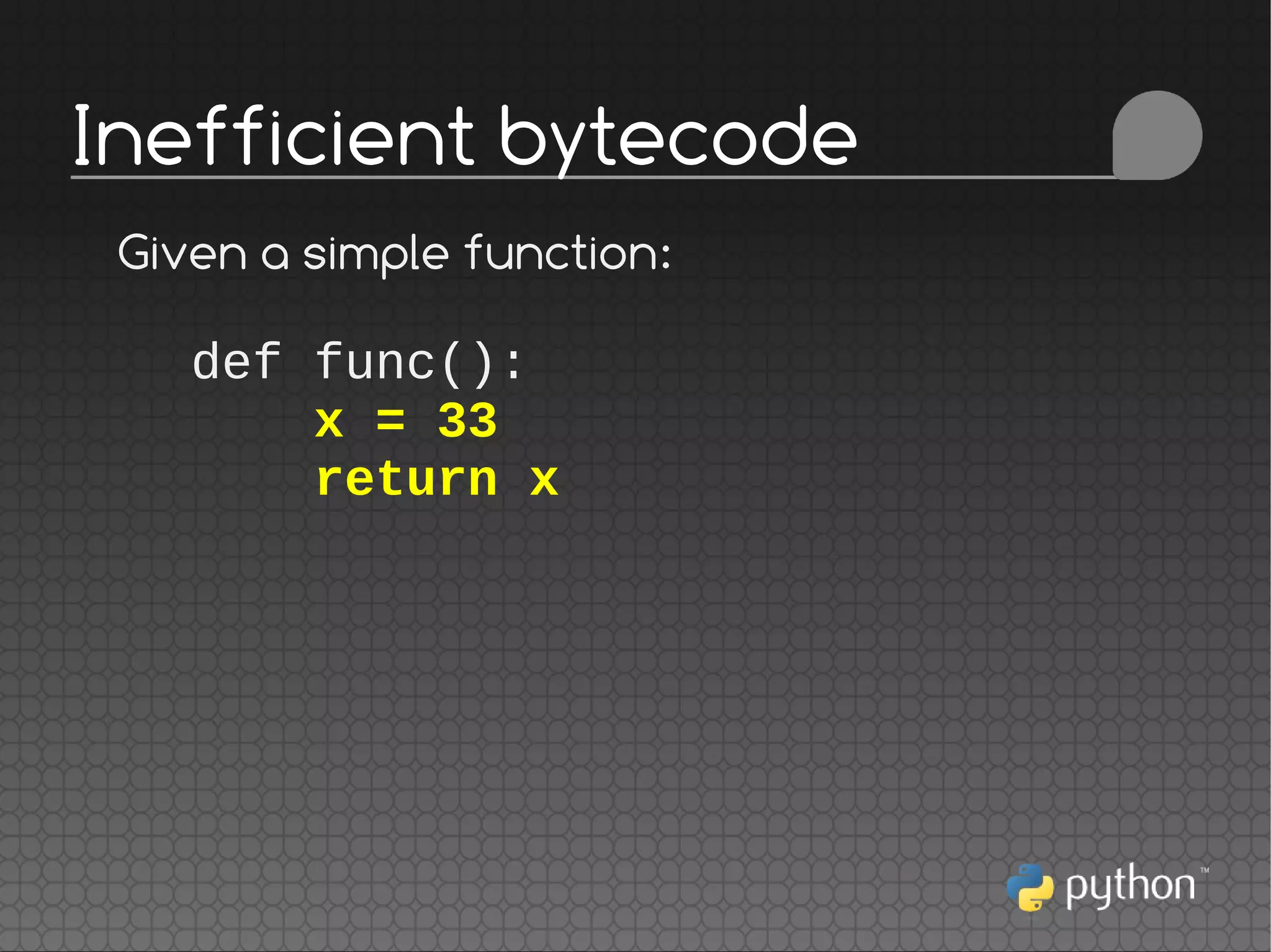 def func():
x = 33
return x
Inefficient bytecode
Given a simple function:
 