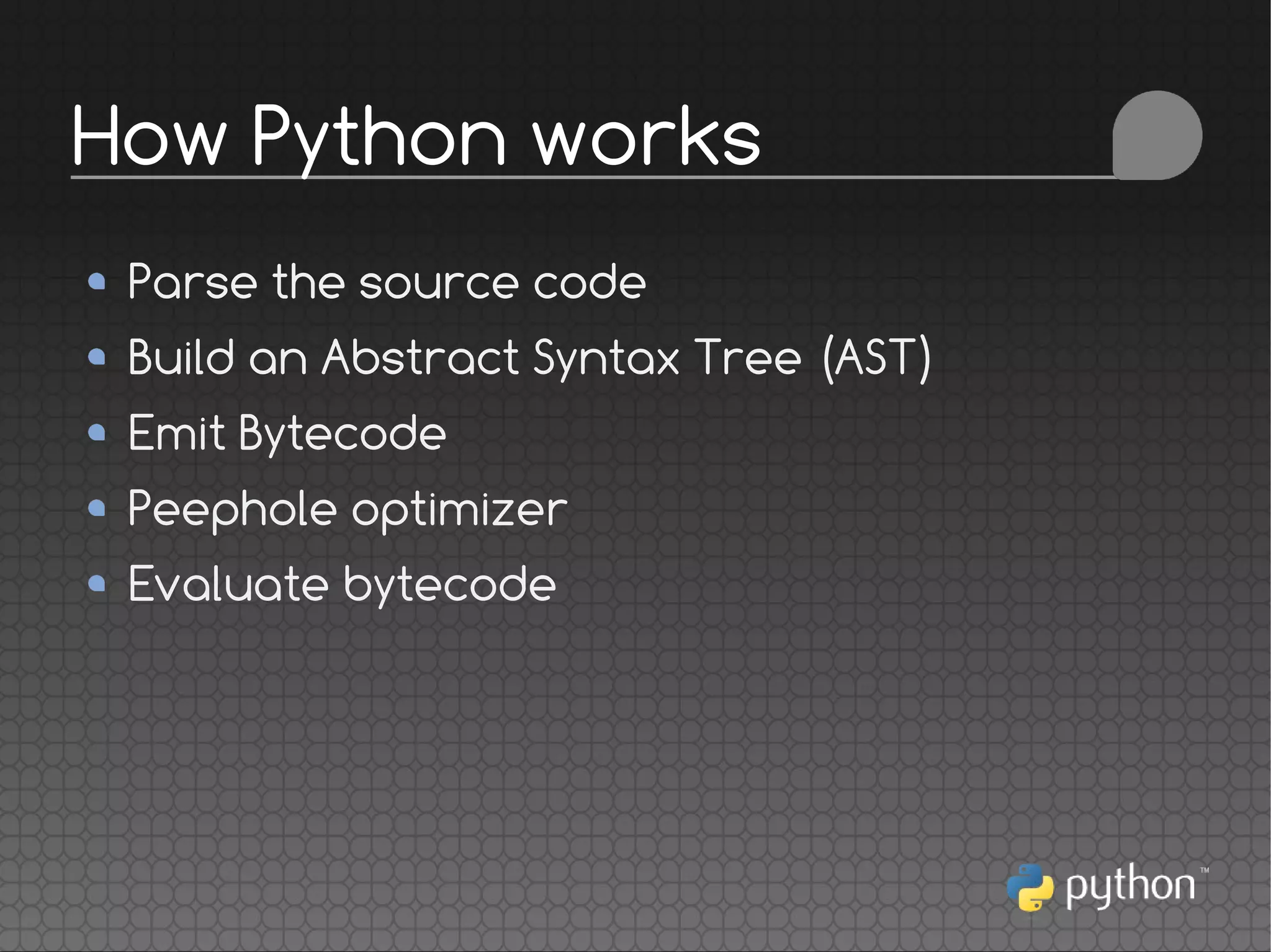 Parse the source code
Build an Abstract Syntax Tree (AST)
Emit Bytecode
Peephole optimizer
Evaluate bytecode
How Python works
 