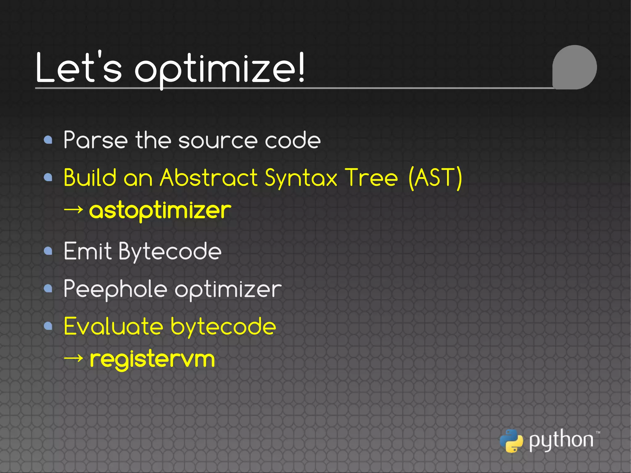 Parse the source code
Build an Abstract Syntax Tree (AST)
→ astoptimizer
Emit Bytecode
Peephole optimizer
Evaluate bytecode
→ registervm
Let's optimize!
 