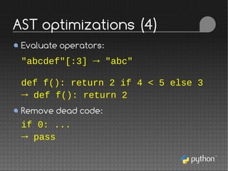 Evaluate operators:
"abcdef"[:3] → "abc"
def f(): return 2 if 4 < 5 else 3
→ def f(): return 2
Remove dead code:
if 0: ...
→ pass
AST optimizations (4)
 