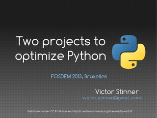 FOSDEM 2013, Bruxelles
Victor Stinner
<victor.stinner@gmail.com>
Distributed under CC BY-SA license: http://creativecommons.org/licenses/by-sa/3.0/
Two projects to
optimize Python
 