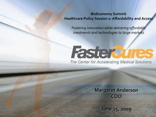 Margaret Anderson COO June 25, 2009 BioEconomy Summit Healthcare Policy Session 2: Affordability and Access Fostering innovation while delivering affordable treatments and technologies to large markets 