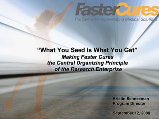 Kristin Schneeman Program Director September 12, 2008 “ What You Seed Is What You Get”  Making Faster Cures  the Central Organizing Principle  of the Research Enterprise 