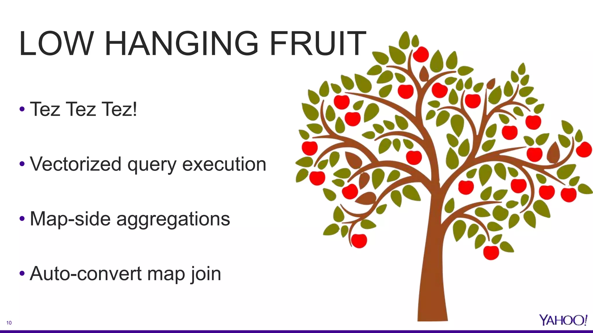 10
LOW HANGING FRUIT
• Tez Tez Tez!
• Vectorized query execution
• Map-side aggregations
• Auto-convert map join
 