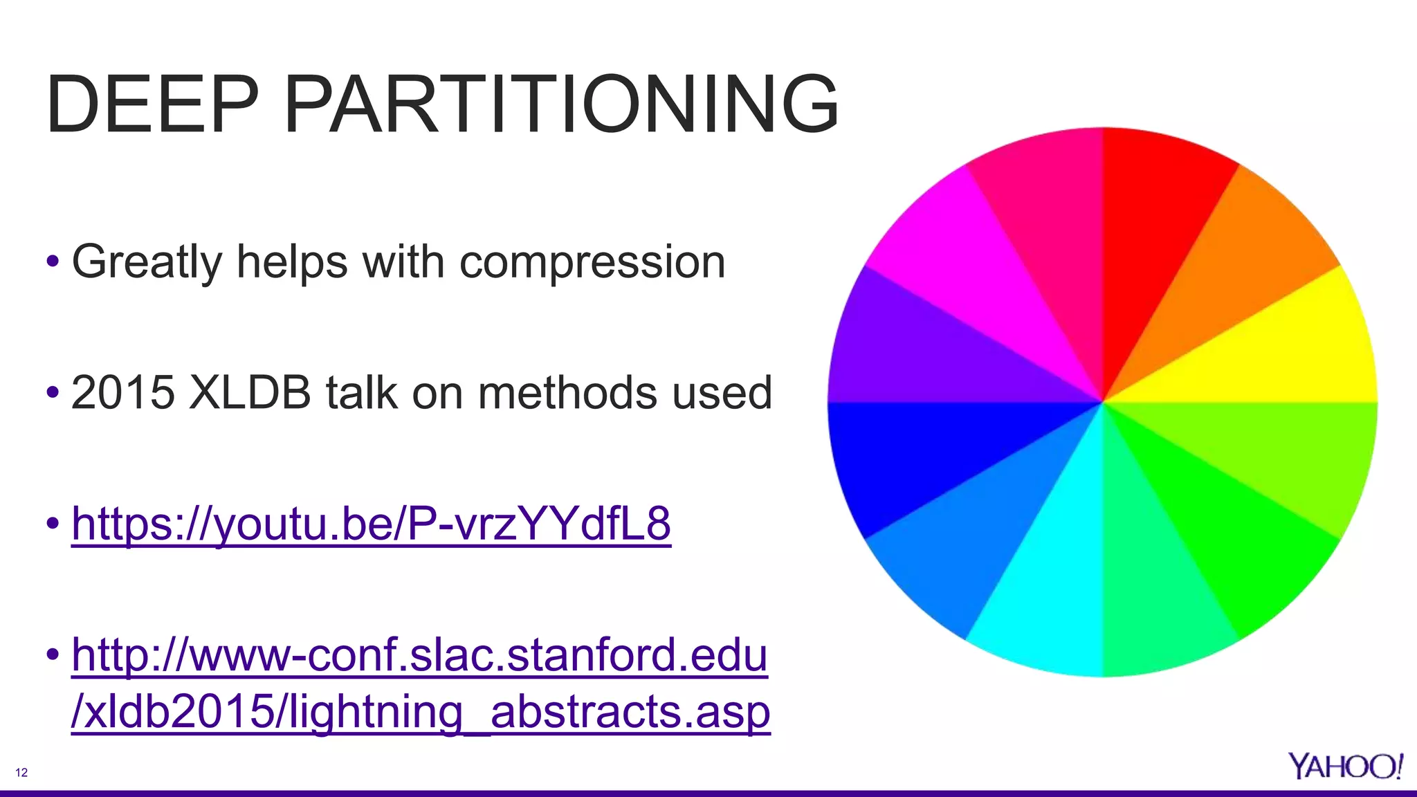 12
DEEP PARTITIONING
• Greatly helps with compression
• 2015 XLDB talk on methods used
• https://youtu.be/P-vrzYYdfL8
• http://www-conf.slac.stanford.edu
/xldb2015/lightning_abstracts.asp
 