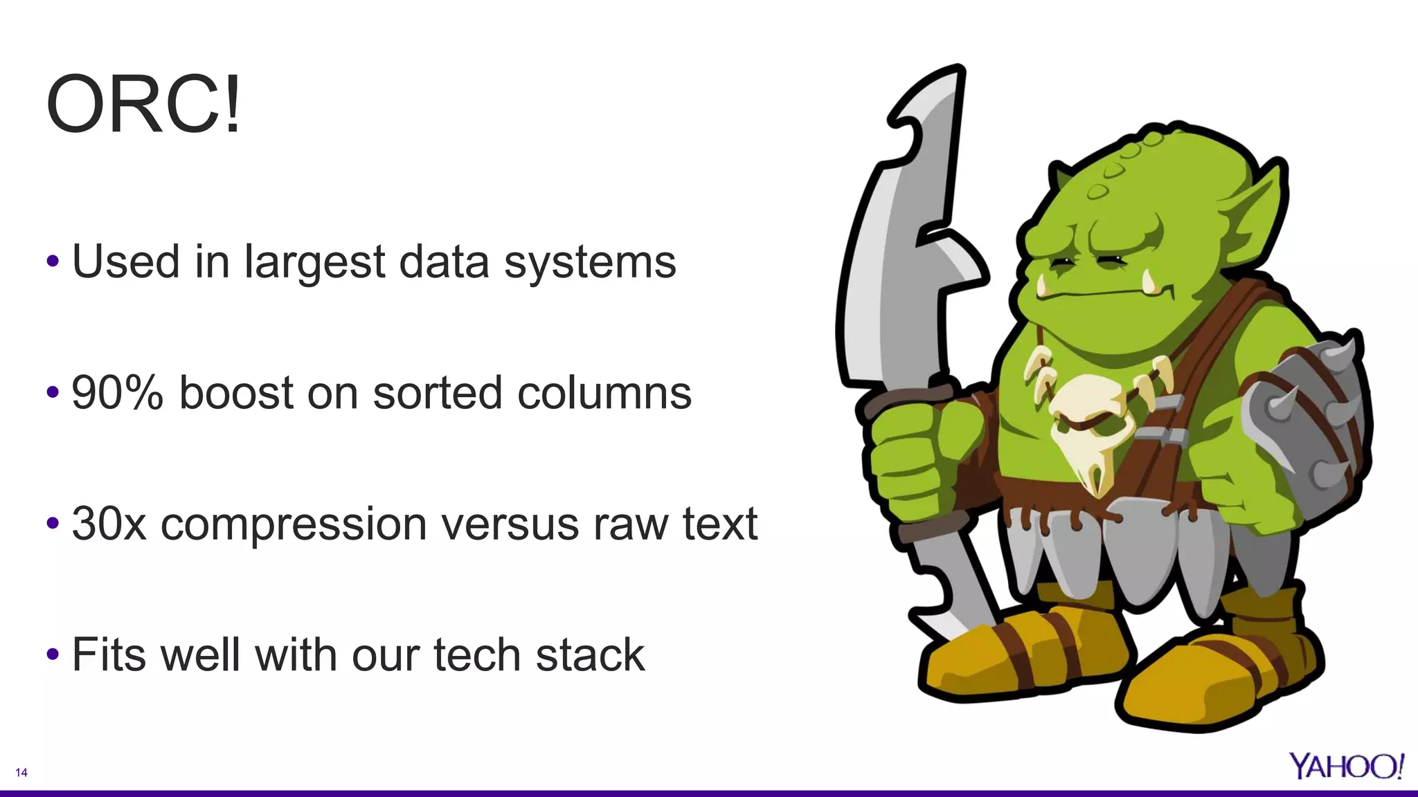 14
ORC!
• Used in largest data systems
• 90% boost on sorted columns
• 30x compression versus raw text
• Fits well with our tech stack
 
