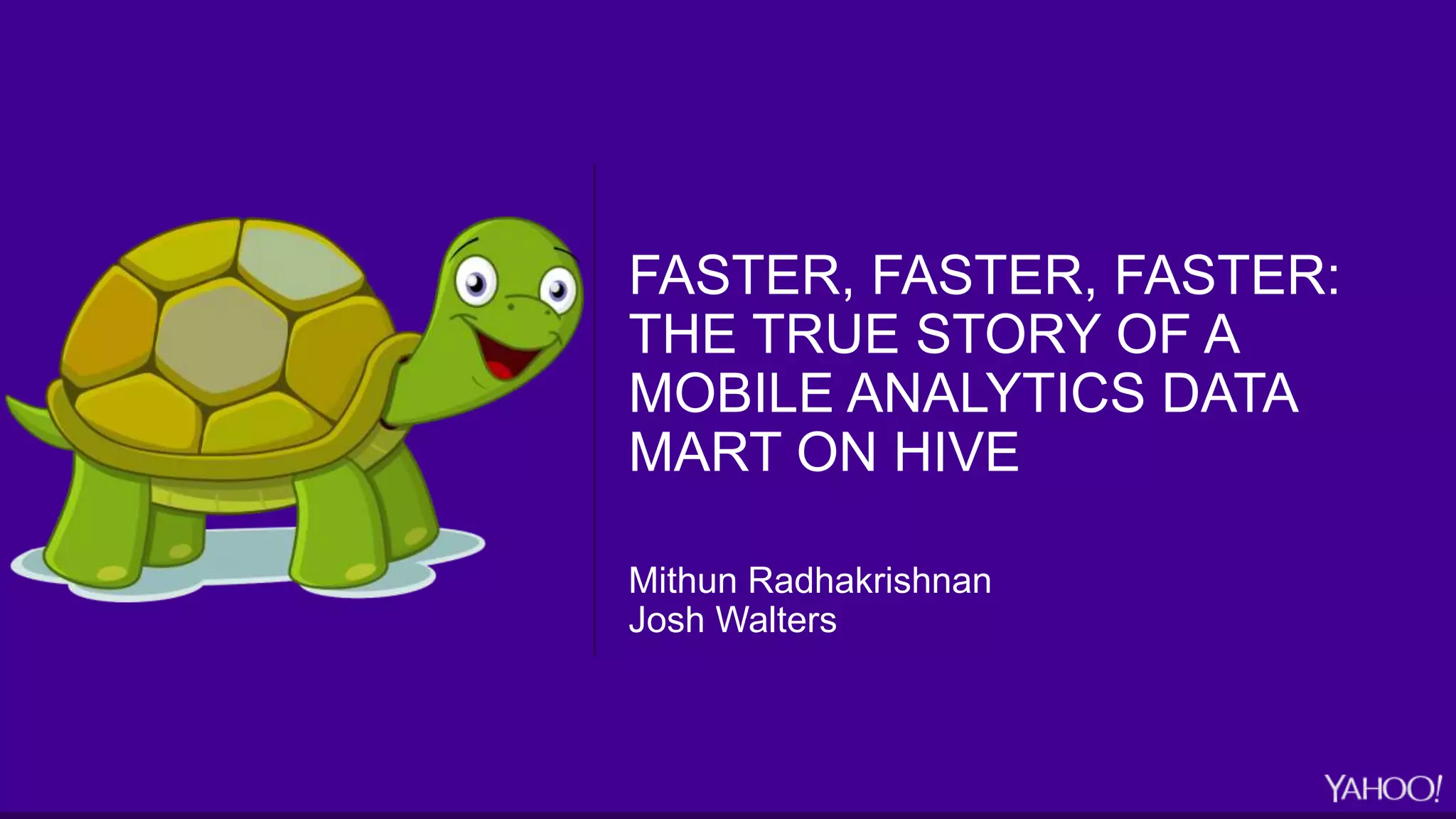 FASTER, FASTER, FASTER:
THE TRUE STORY OF A
MOBILE ANALYTICS DATA
MART ON HIVE
Mithun Radhakrishnan
Josh Walters
 