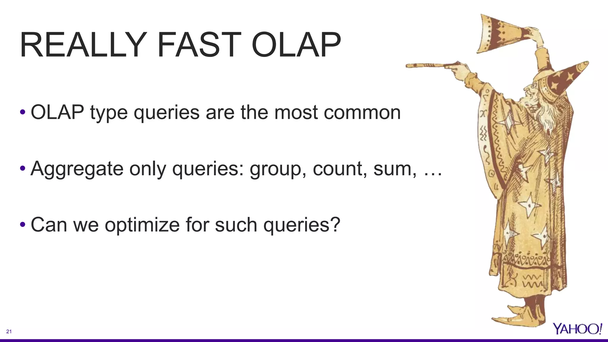 21
REALLY FAST OLAP
• OLAP type queries are the most common
• Aggregate only queries: group, count, sum, …
• Can we optimize for such queries?
 