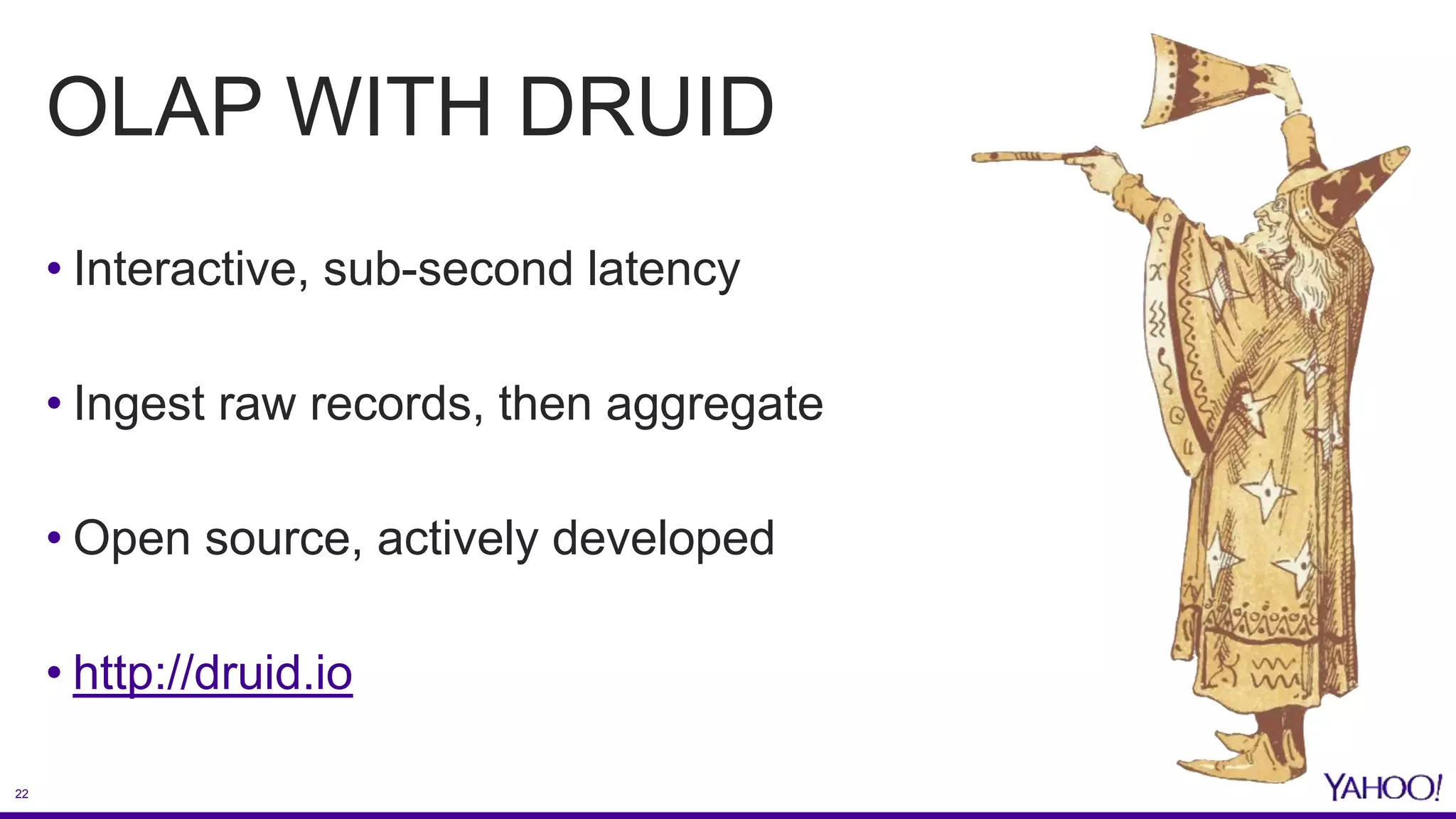 22
OLAP WITH DRUID
• Interactive, sub-second latency
• Ingest raw records, then aggregate
• Open source, actively developed
• http://druid.io
 