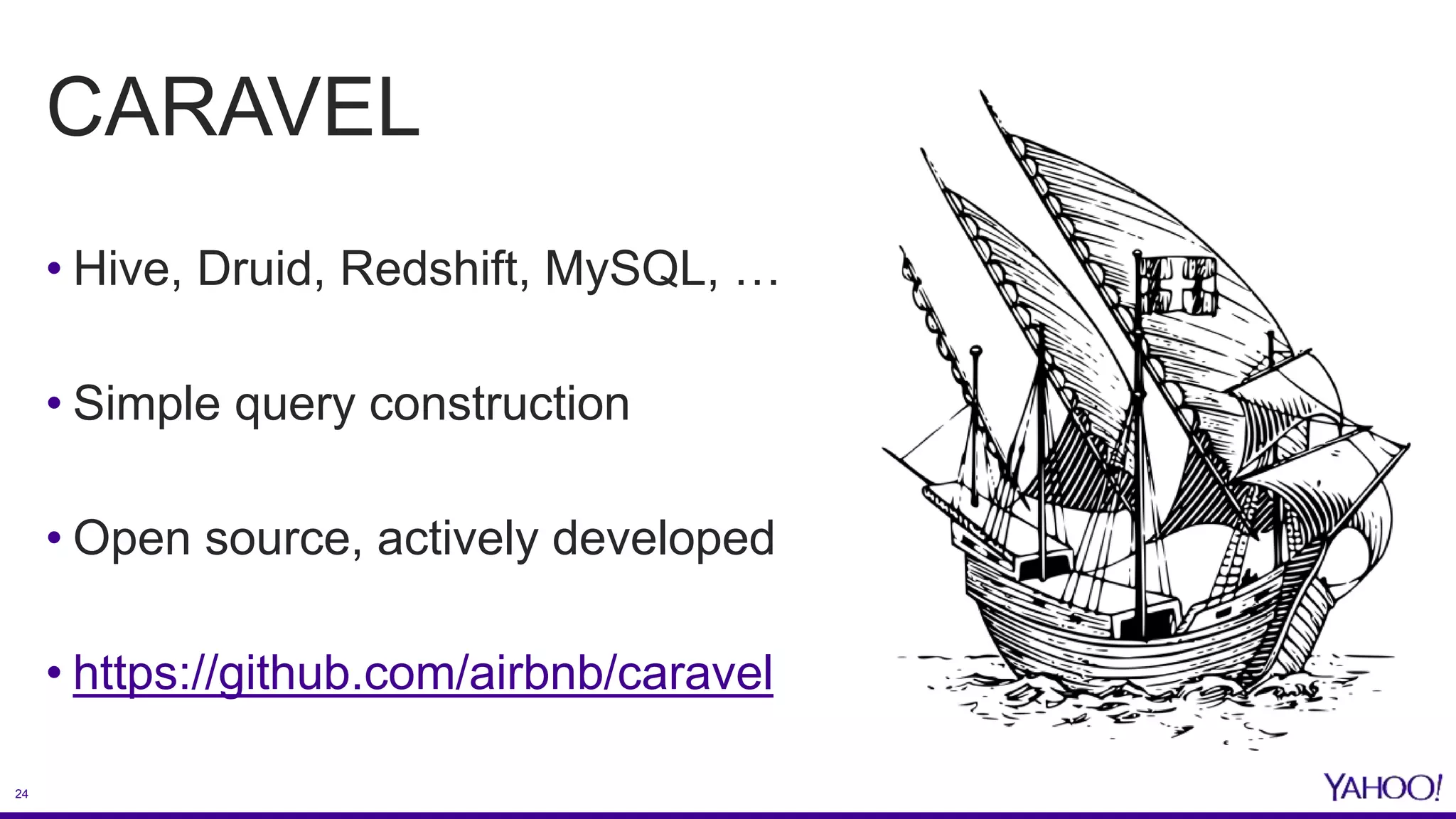 24
CARAVEL
• Hive, Druid, Redshift, MySQL, …
• Simple query construction
• Open source, actively developed
• https://github.com/airbnb/caravel
 