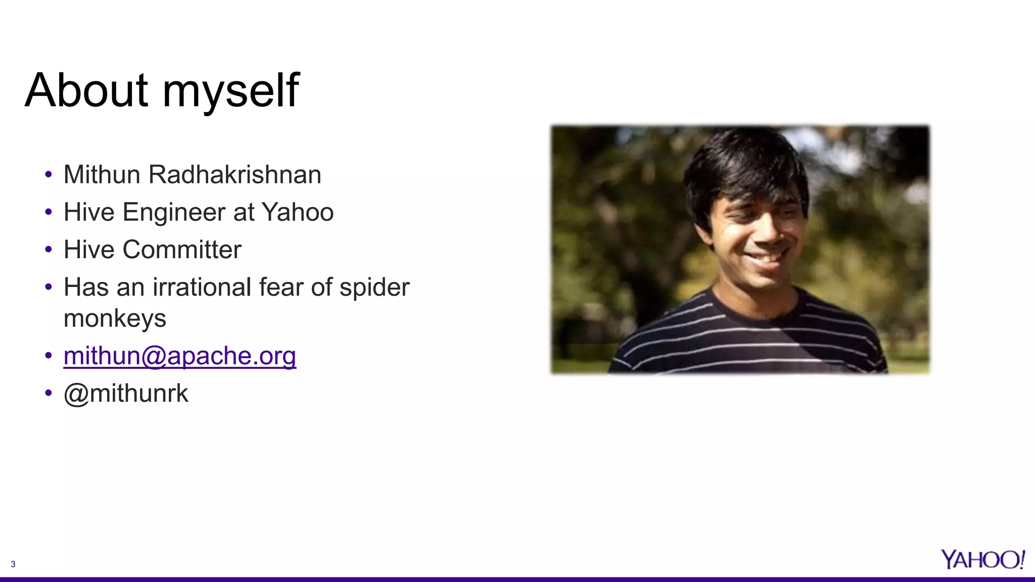 3
• Mithun Radhakrishnan
• Hive Engineer at Yahoo
• Hive Committer
• Has an irrational fear of spider
monkeys
• mithun@apache.org
• @mithunrk
About myself
 