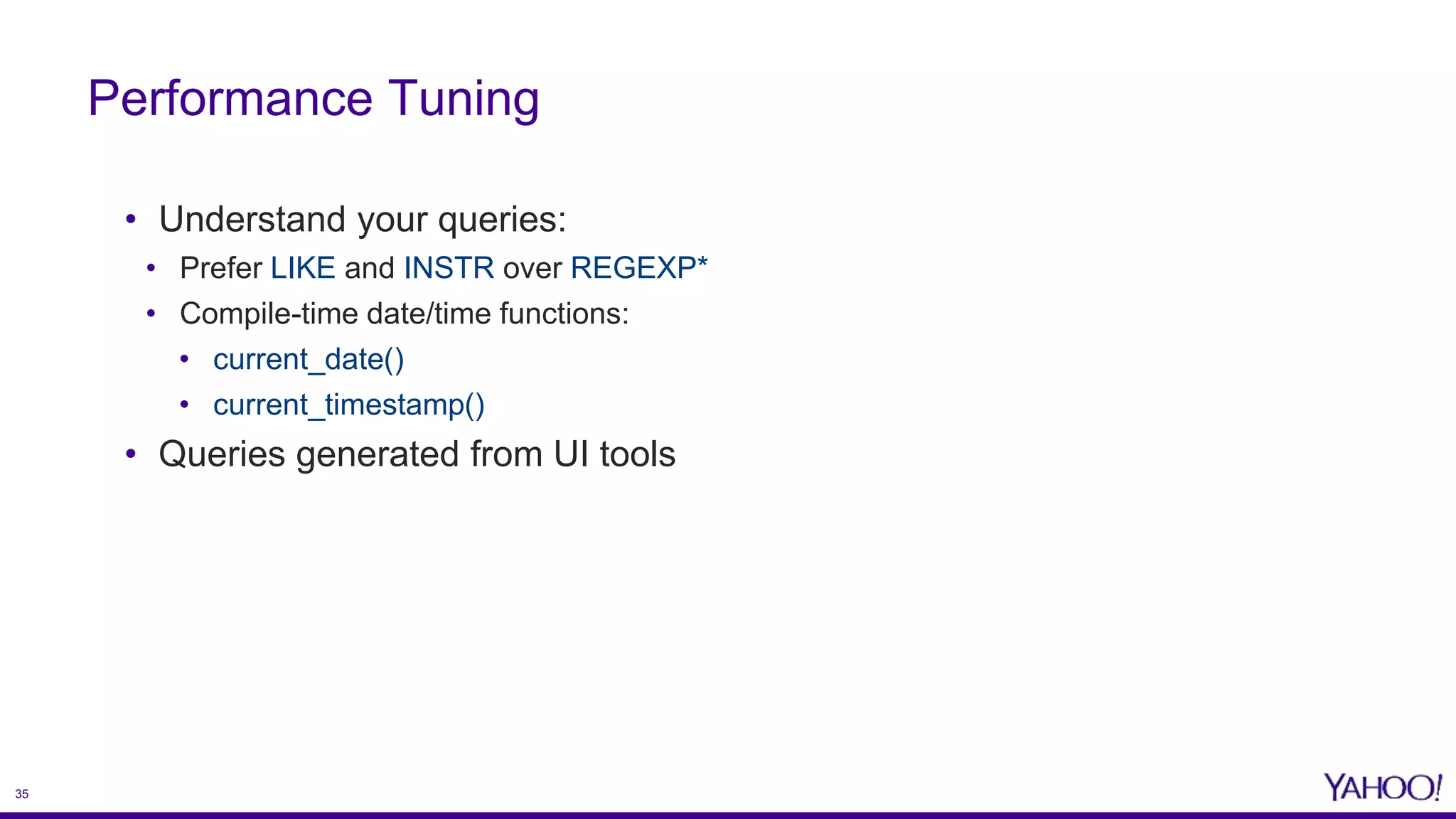 35
• Understand your queries:
• Prefer LIKE and INSTR over REGEXP*
• Compile-time date/time functions:
• current_date()
• current_timestamp()
• Queries generated from UI tools
Performance Tuning
 