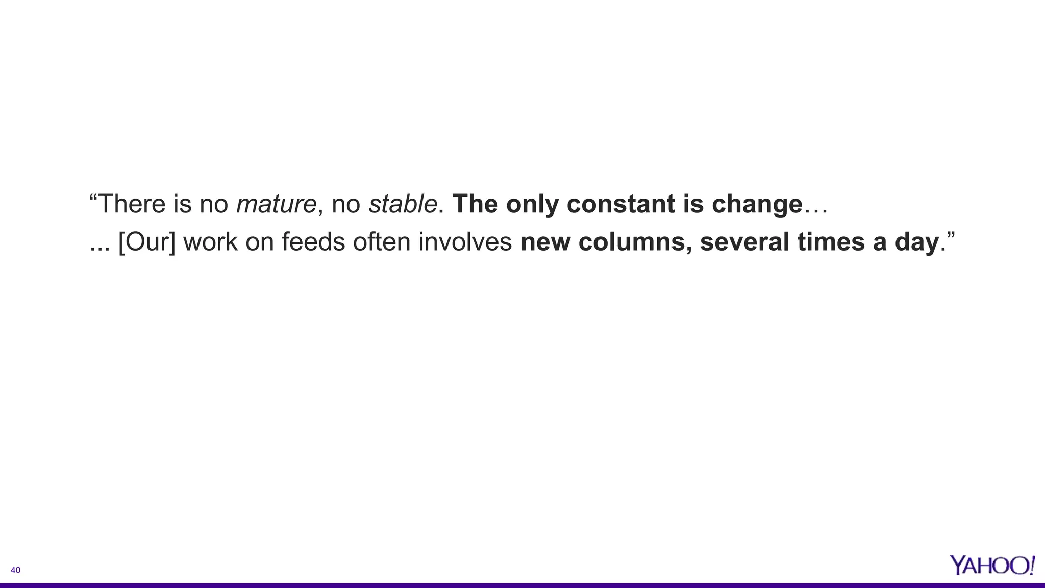 40
“There is no mature, no stable. The only constant is change…
... [Our] work on feeds often involves new columns, several times a day.”
 