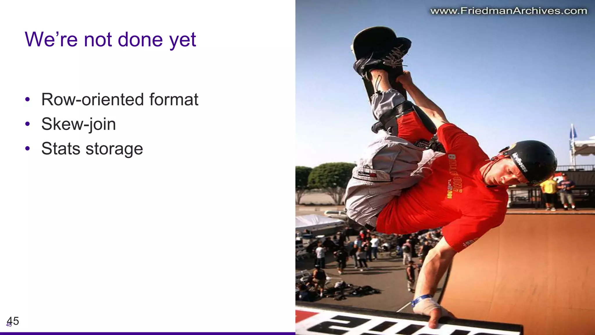 4545
• Row-oriented format
• Skew-join
• Stats storage
We’re not done yet
 