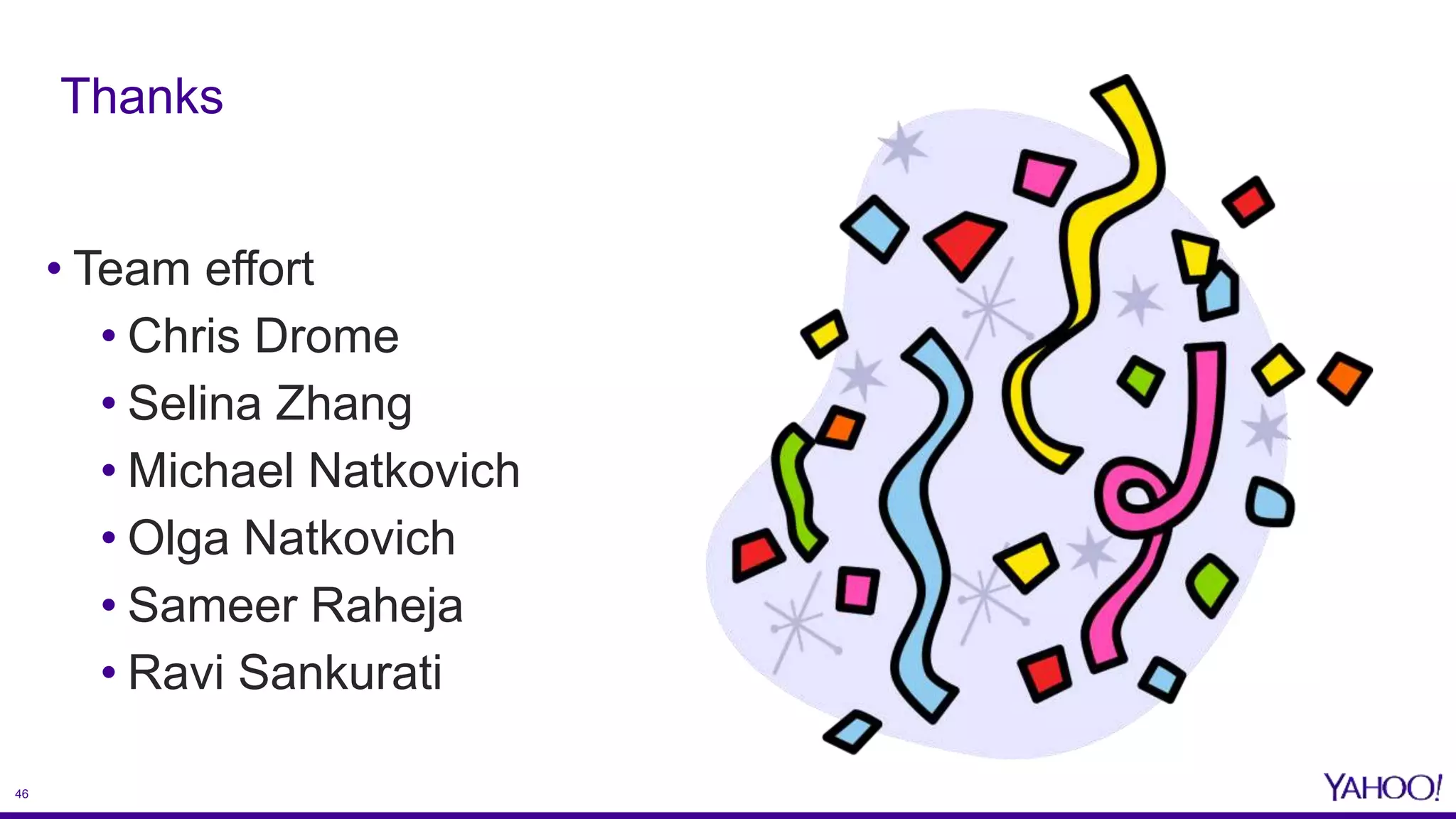 46
• Team effort
• Chris Drome
• Selina Zhang
• Michael Natkovich
• Olga Natkovich
• Sameer Raheja
• Ravi Sankurati
Thanks
 