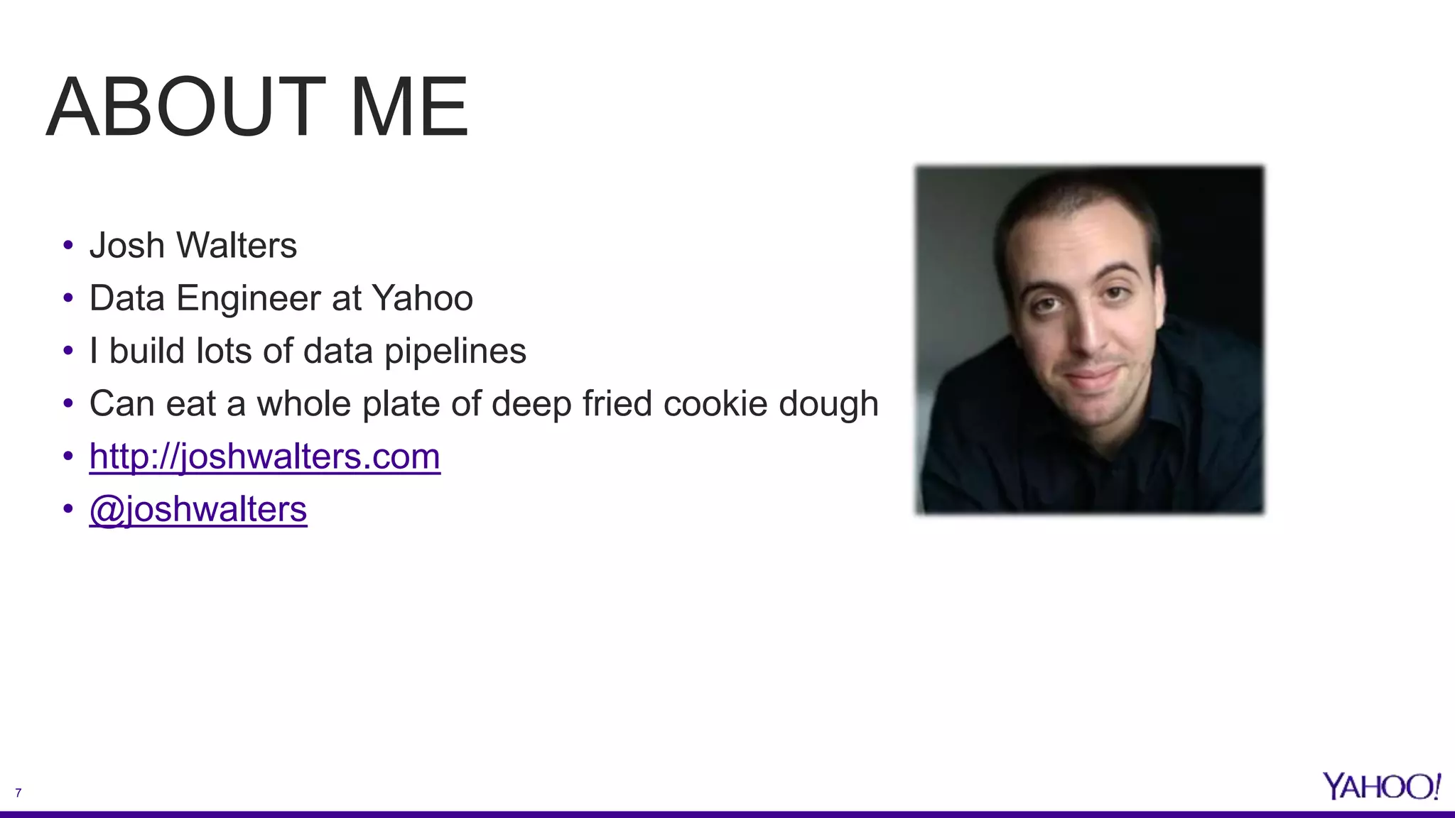 7
ABOUT ME
• Josh Walters
• Data Engineer at Yahoo
• I build lots of data pipelines
• Can eat a whole plate of deep fried cookie dough
• http://joshwalters.com
• @joshwalters
 
