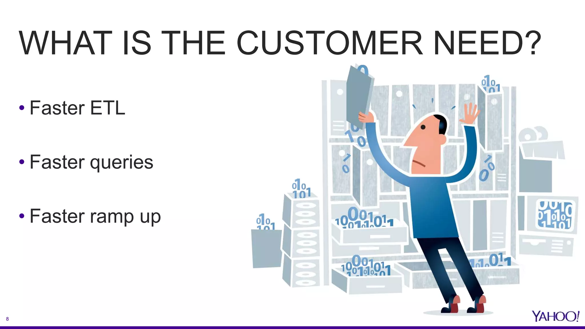 8
WHAT IS THE CUSTOMER NEED?
• Faster ETL
• Faster queries
• Faster ramp up
 