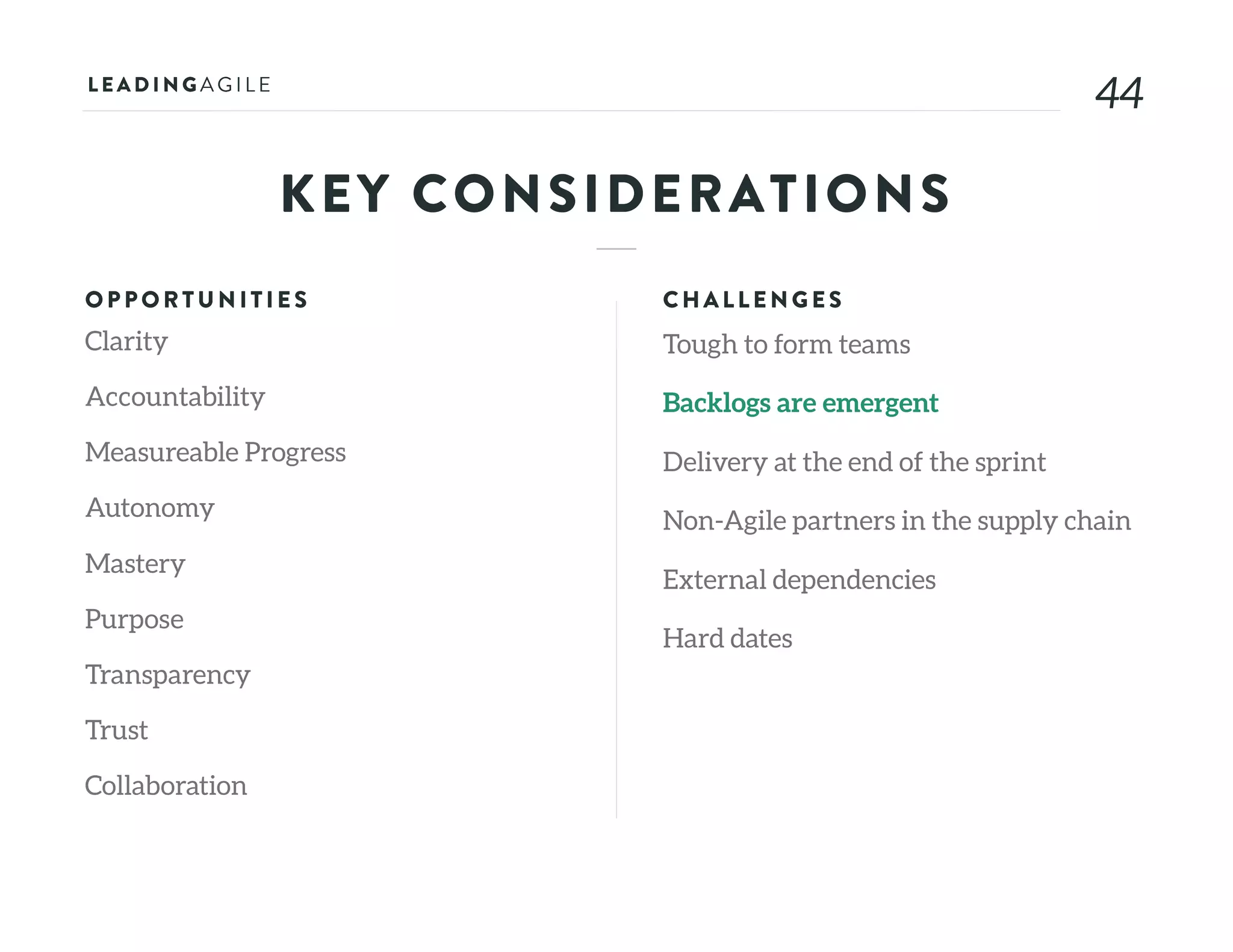 4444
KEY CONSIDERATIONS
OPPORTU N ITIE S
Clarity
Accountability
Measureable Progress
Autonomy
Mastery
Purpose
Transparency
Trust
Collaboration
CHALLE N G E S
Tough to form teams
Backlogs are emergent
Delivery at the end of the sprint
Non-Agile partners in the supply chain
External dependencies
Hard dates
 
