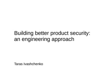 Taras Ivashchenko
Building better product security:
an engineering approach
 