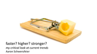 faster? higher? stronger?
my critical look at current trends
Aaron Schwenzfeier
 