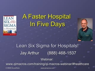 A Faster Hospital
                     In Five Days


           Lean Six Sigma for Hospitals!
                  Jay Arthur          (888) 468-1537
                      Webinar:
www.qimacros.com/training/qi-macros-webinar/#healthcare
© MMIX KnowWare                www.qimacros.com        1
 
