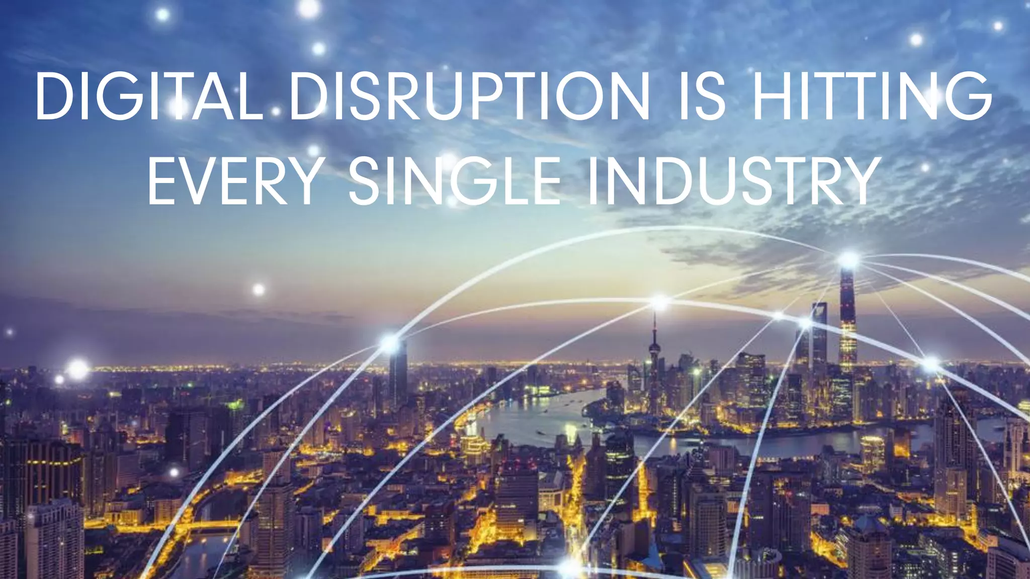 DIGITAL DISRUPTION IS HITTING
EVERY SINGLE INDUSTRY
 