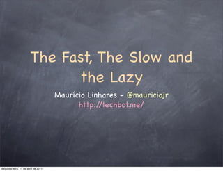 The Fast, The Slow and
                             the Lazy
                                     Maurício Linhares - @mauriciojr
                                           http://techbot.me/




segunda-feira, 11 de abril de 2011
 