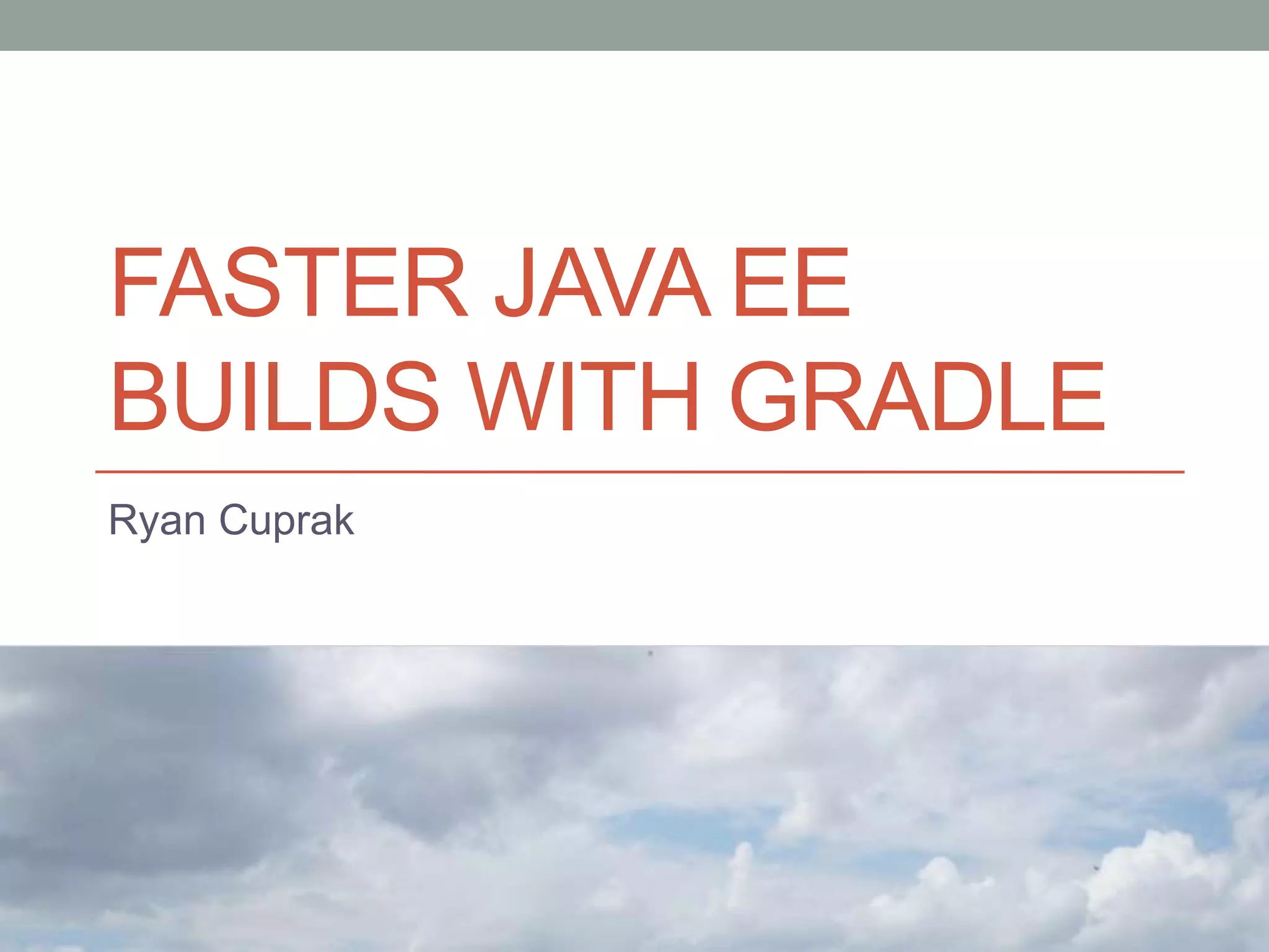 FASTER JAVA EE
BUILDS WITH GRADLE
Ryan Cuprak
 