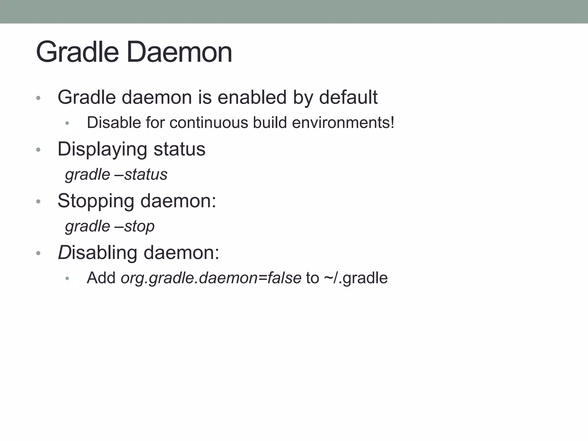 Gradle Daemon
• Gradle daemon is enabled by default
• Disable for continuous build environments!
• Displaying status
gradle –status
• Stopping daemon:
gradle –stop
• Disabling daemon:
• Add org.gradle.daemon=false to ~/.gradle
 