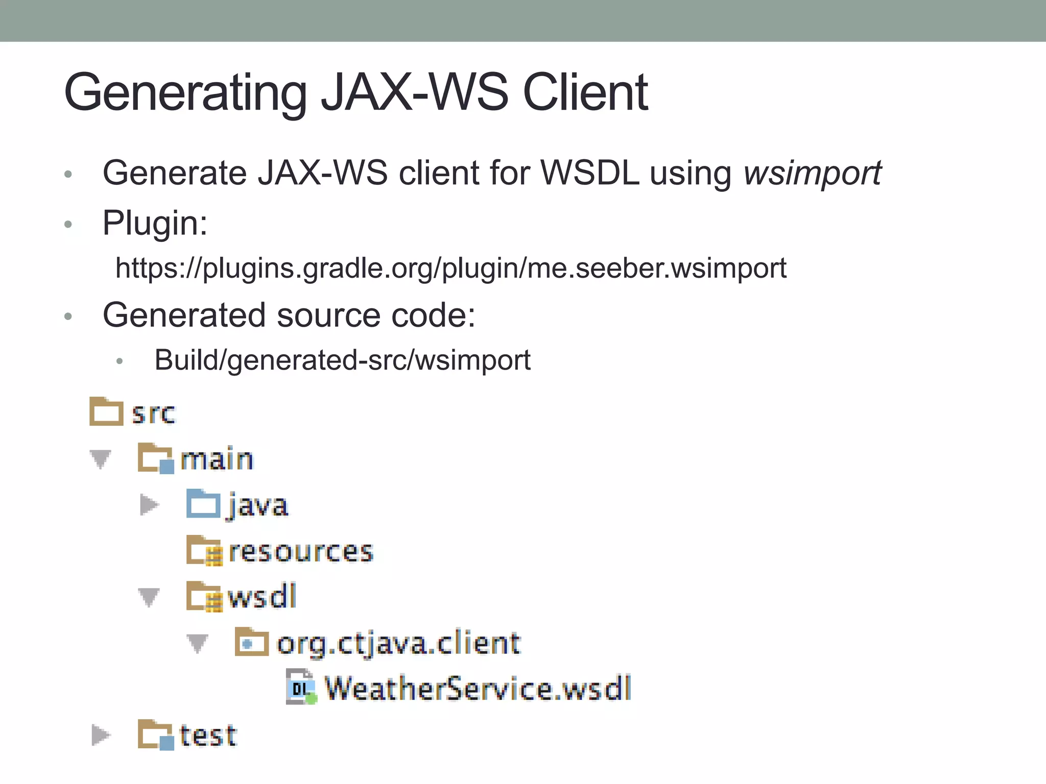 Generating JAX-WS Client
• Generate JAX-WS client for WSDL using wsimport
• Plugin:
https://plugins.gradle.org/plugin/me.seeber.wsimport
• Generated source code:
• Build/generated-src/wsimport
 