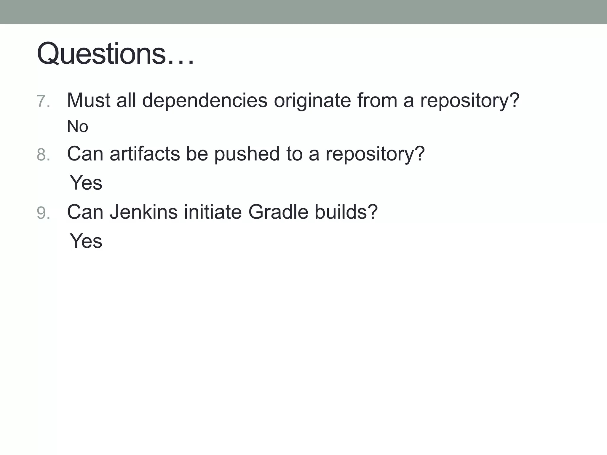 Questions…
7. Must all dependencies originate from a repository?
No
8. Can artifacts be pushed to a repository?
Yes
9. Can Jenkins initiate Gradle builds?
Yes
 
