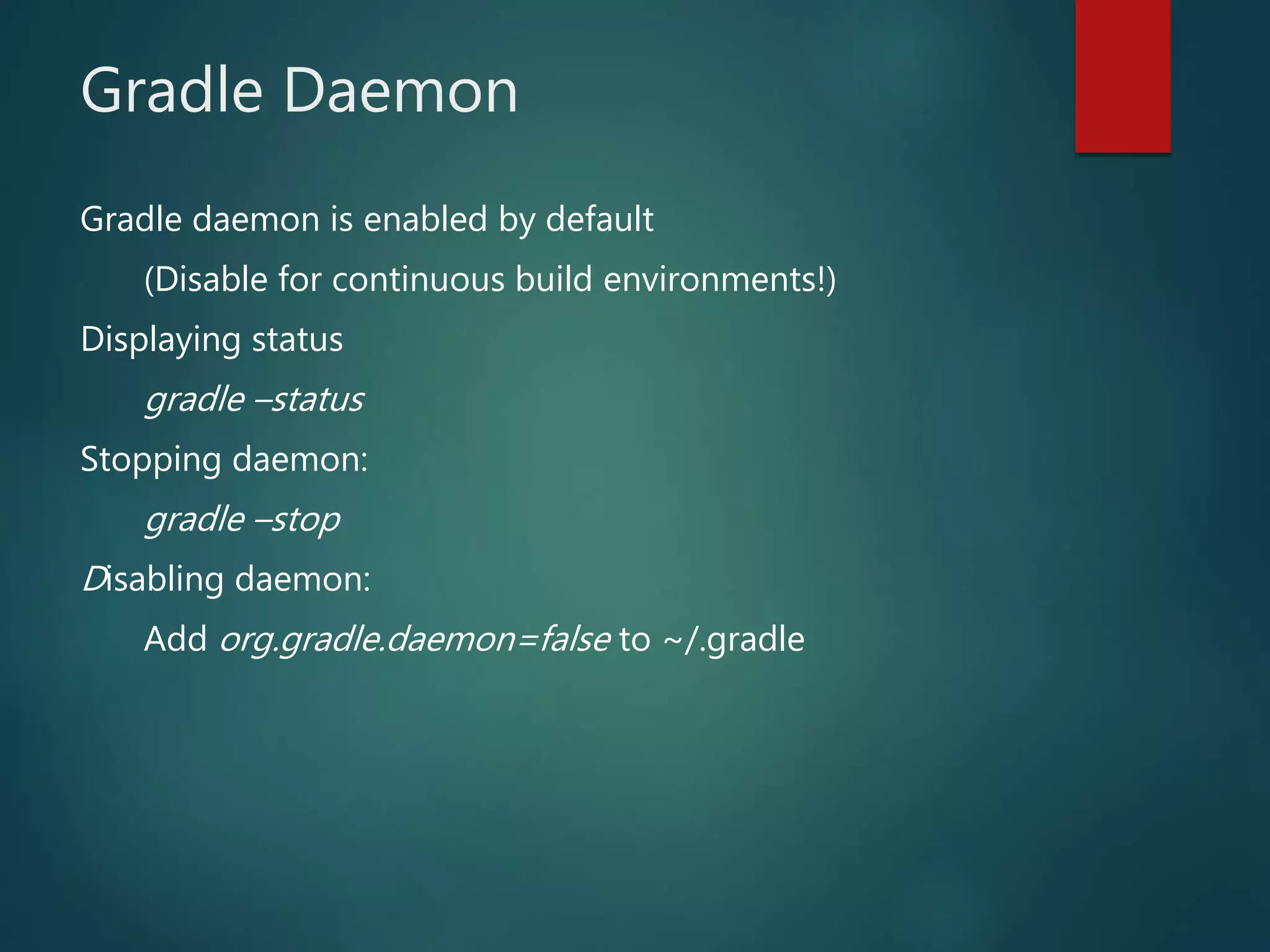Gradle Daemon
Gradle daemon is enabled by default
(Disable for continuous build environments!)
Displaying status
gradle –status
Stopping daemon:
gradle –stop
Disabling daemon:
Add org.gradle.daemon=false to ~/.gradle
 