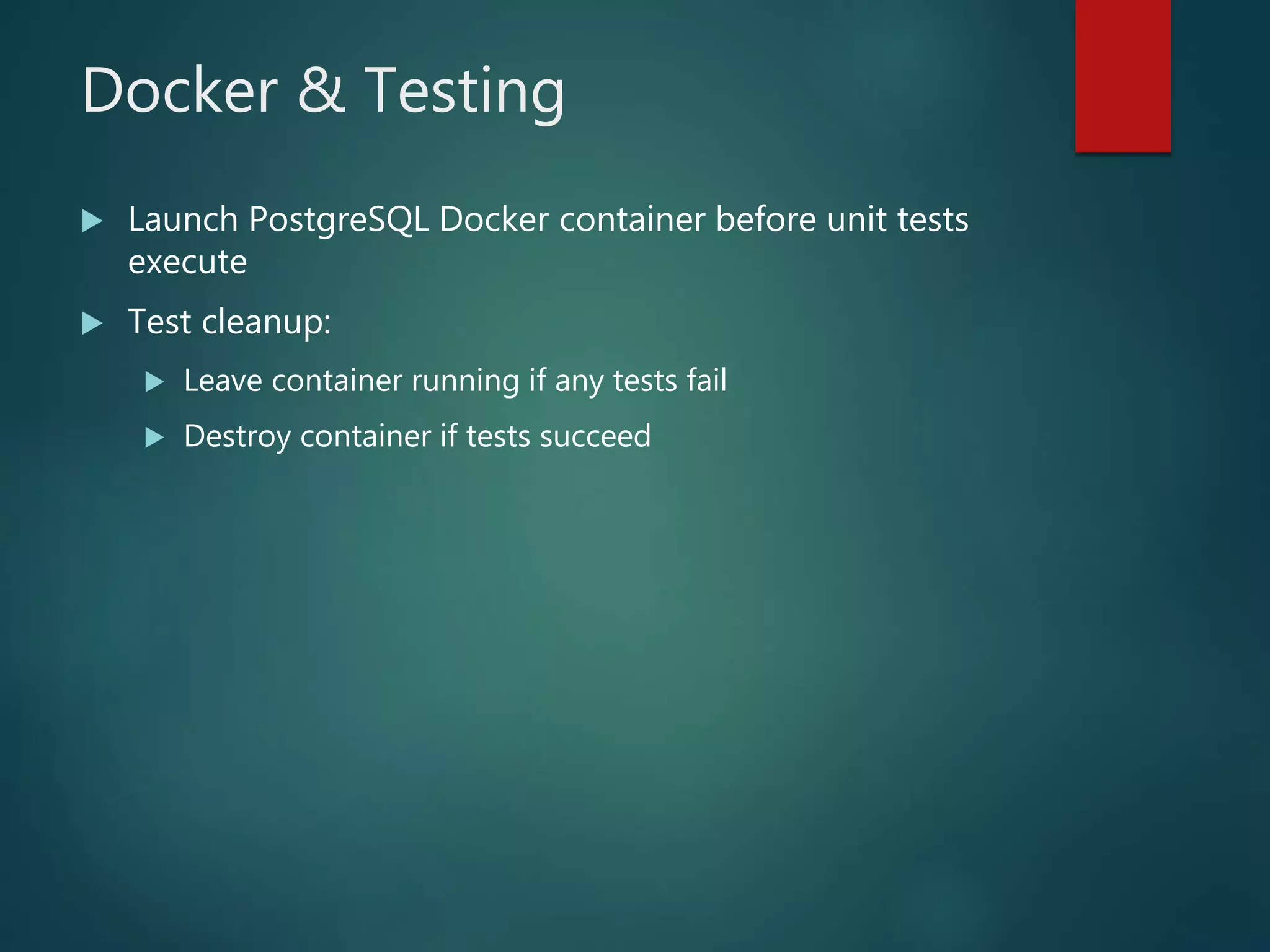 Docker & Testing
 Launch PostgreSQL Docker container before unit tests
execute
 Test cleanup:
 Leave container running if any tests fail
 Destroy container if tests succeed
 