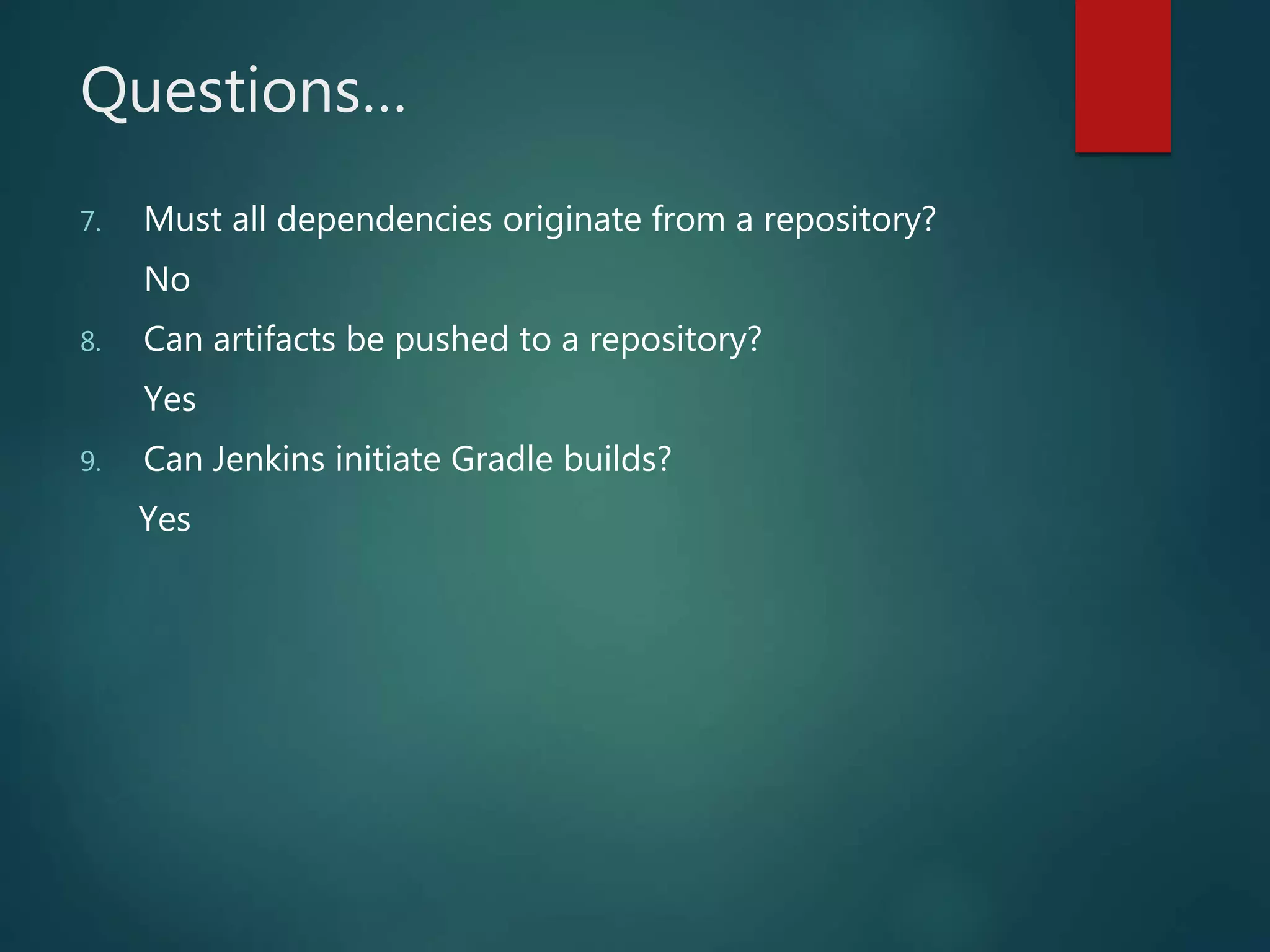 Questions…
7. Must all dependencies originate from a repository?
No
8. Can artifacts be pushed to a repository?
Yes
9. Can Jenkins initiate Gradle builds?
Yes
 