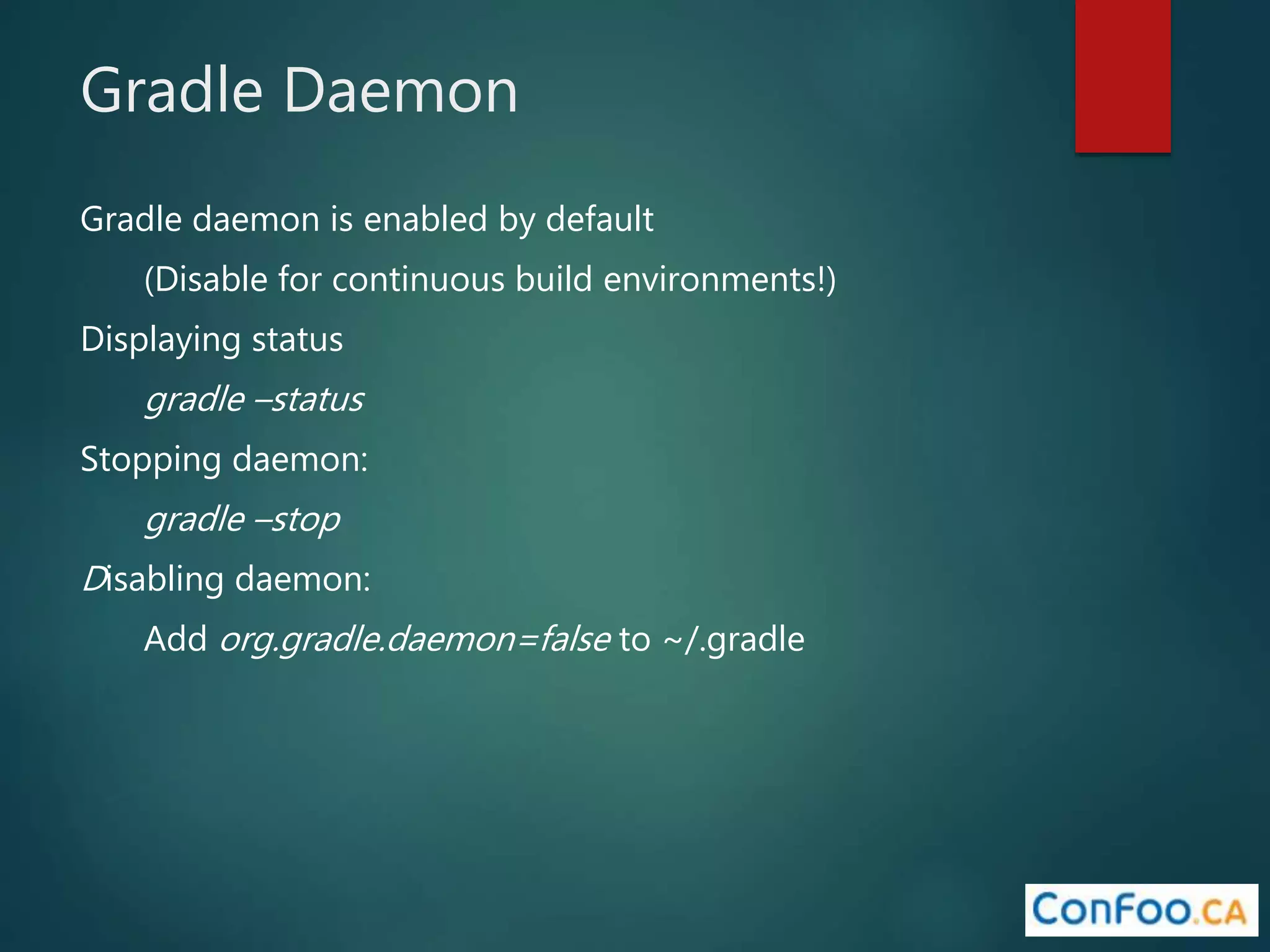Gradle Daemon
Gradle daemon is enabled by default
(Disable for continuous build environments!)
Displaying status
gradle –status
Stopping daemon:
gradle –stop
Disabling daemon:
Add org.gradle.daemon=false to ~/.gradle
 