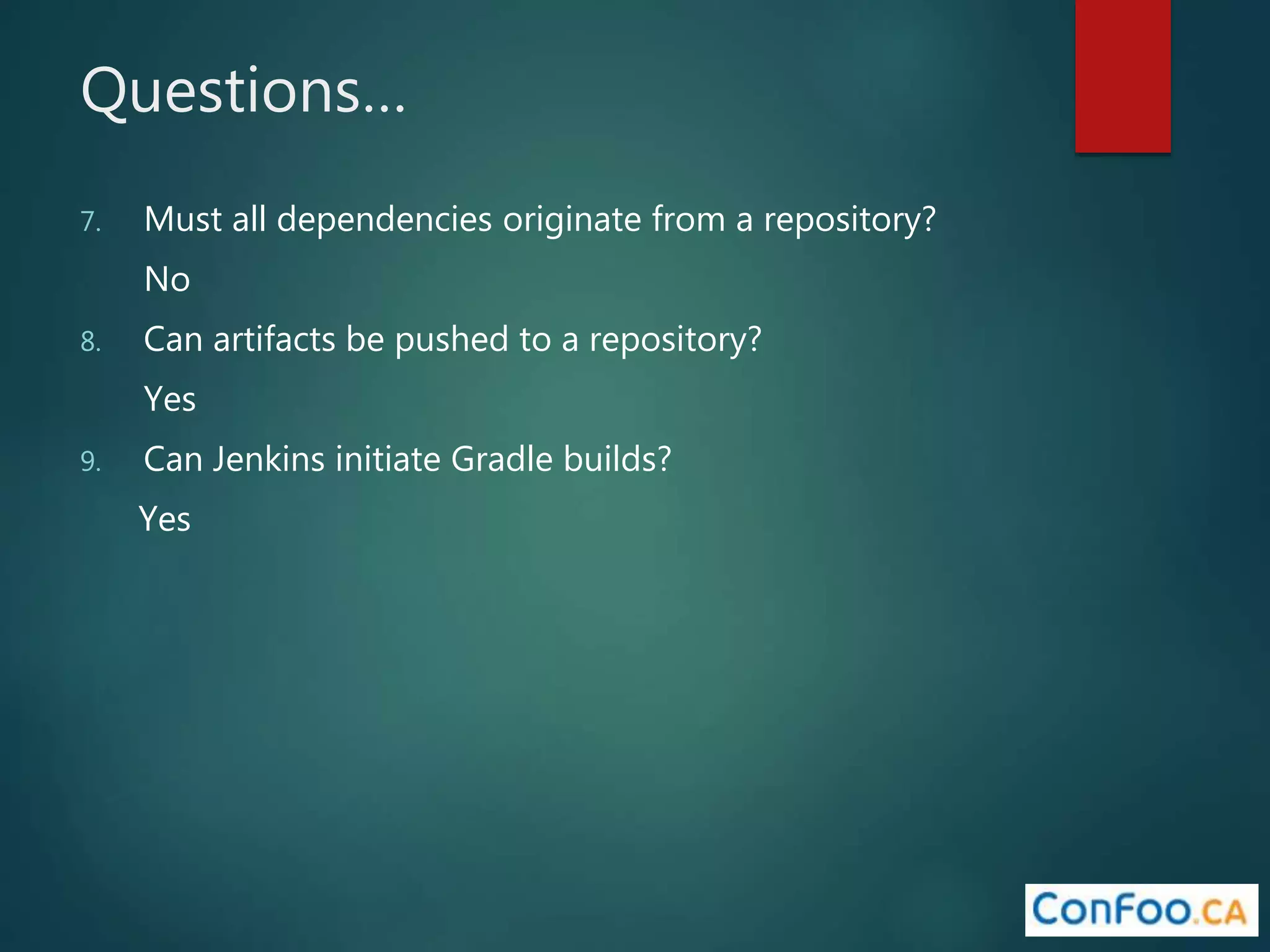 Questions…
7. Must all dependencies originate from a repository?
No
8. Can artifacts be pushed to a repository?
Yes
9. Can Jenkins initiate Gradle builds?
Yes
 