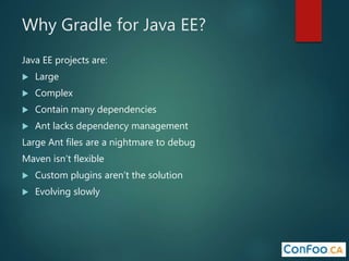 Why Gradle for Java EE?
Java EE projects are:
 Large
 Complex
 Contain many dependencies
 Ant lacks dependency management
Large Ant files are a nightmare to debug
Maven isn’t flexible
 Custom plugins aren’t the solution
 Evolving slowly
 