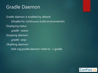 Gradle Daemon
Gradle daemon is enabled by default
(Disable for continuous build environments!)
Displaying status
gradle –status
Stopping daemon:
gradle –stop
Disabling daemon:
Add org.gradle.daemon=false to ~/.gradle
 