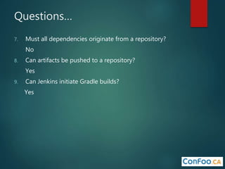 Questions…
7. Must all dependencies originate from a repository?
No
8. Can artifacts be pushed to a repository?
Yes
9. Can Jenkins initiate Gradle builds?
Yes
 