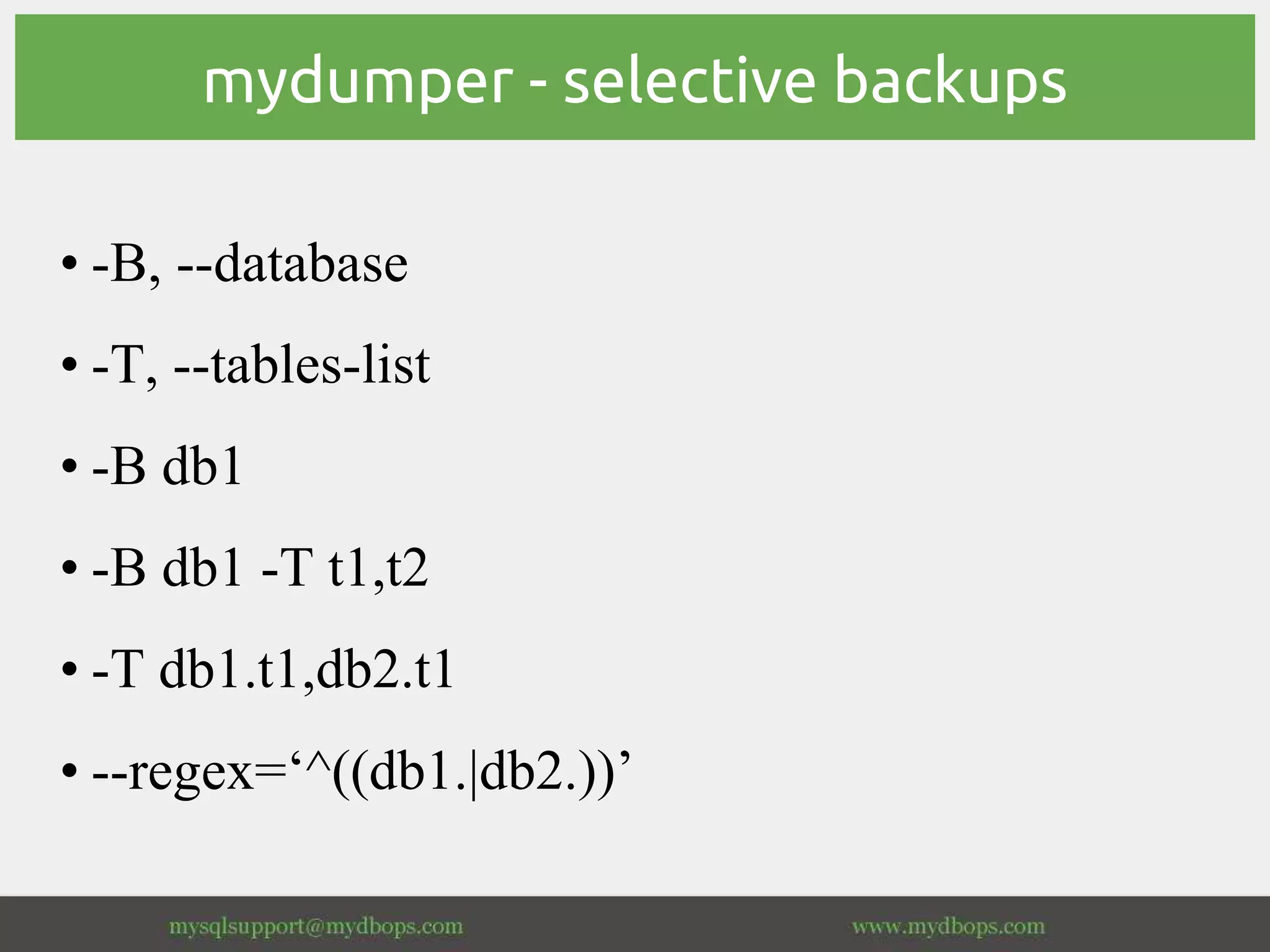 mydumper - selective backups
• -B, --database
• -T, --tables-list
• -B db1
• -B db1 -T t1,t2
• -T db1.t1,db2.t1
• --regex=‘^((db1.|db2.))’
 