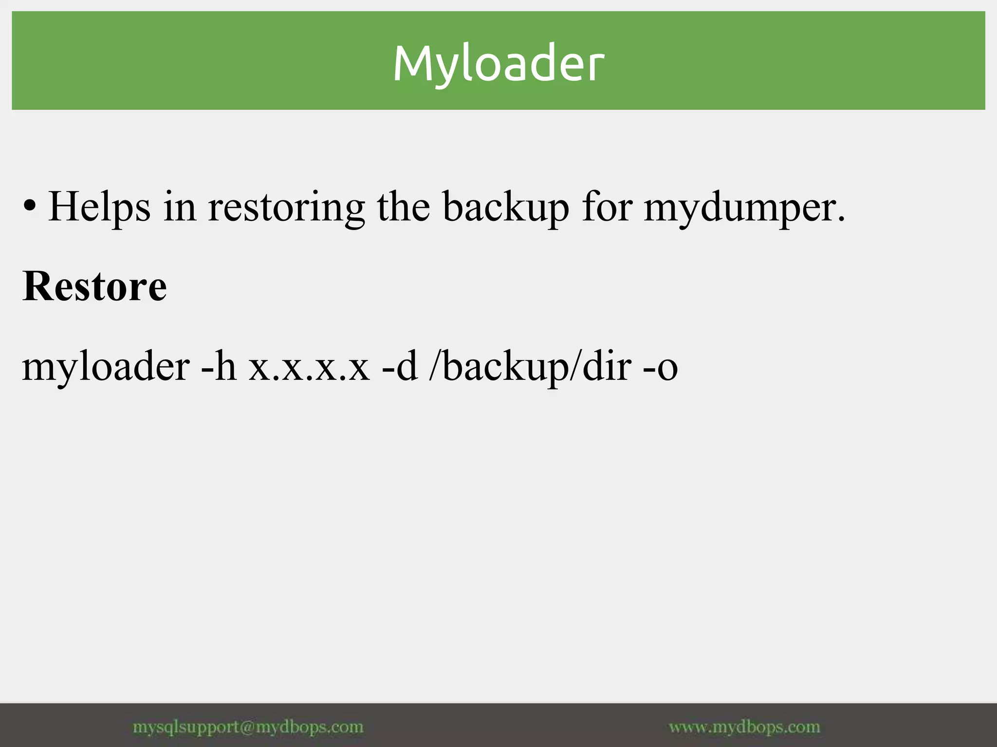 Myloader
• Helps in restoring the backup for mydumper.
Restore
myloader -h x.x.x.x -d /backup/dir -o
 