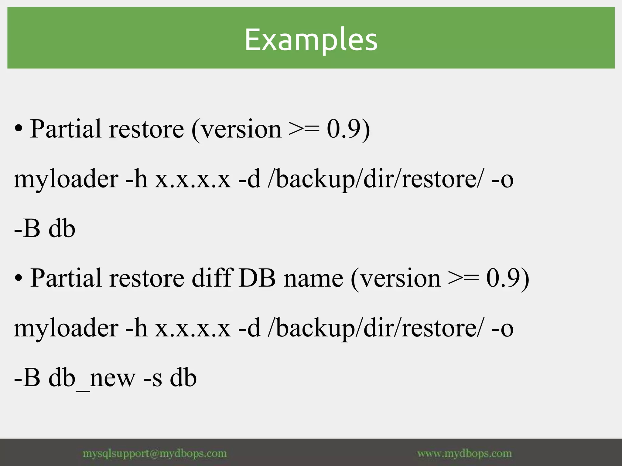 Examples
• Partial restore (version >= 0.9)
myloader -h x.x.x.x -d /backup/dir/restore/ -o
-B db
• Partial restore diff DB name (version >= 0.9)
myloader -h x.x.x.x -d /backup/dir/restore/ -o
-B db_new -s db
 